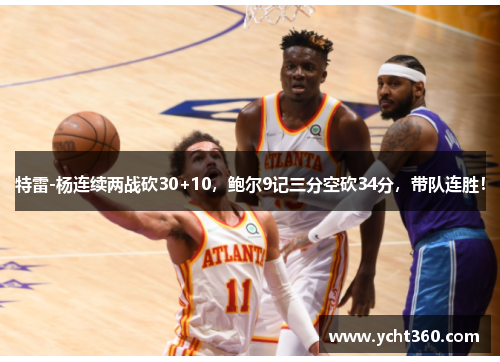 特雷-杨连续两战砍30+10，鲍尔9记三分空砍34分，带队连胜！