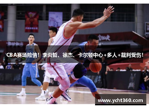 CBA赛场险情！李炎哲、徐杰、卡尔顿中心+多人+裁判受伤！